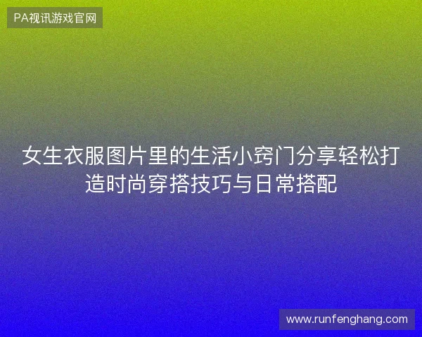 女生衣服图片里的生活小窍门分享轻松打造时尚穿搭技巧与日常搭配 女生衣服图片里的生活小窍门分享轻松打造时尚穿搭技巧与日常搭配