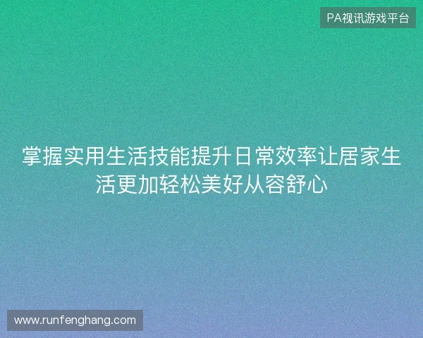 掌握实用生活技能提升日常效率让居家生活更加轻松美好从容舒心 掌握实用生活技能提升日常效率让居家生活更加轻松美好从容舒心